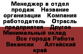 Менеджер в отдел продаж › Название организации ­ Компания-работодатель › Отрасль предприятия ­ Другое › Минимальный оклад ­ 23 500 - Все города Работа » Вакансии   . Алтайский край